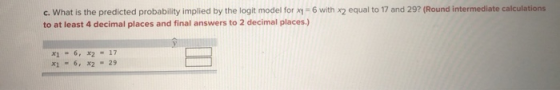 c. What is the predicted probability implied by the logit model for x1 6 with x2 equal to 17 and 29? (Round intermediate calc