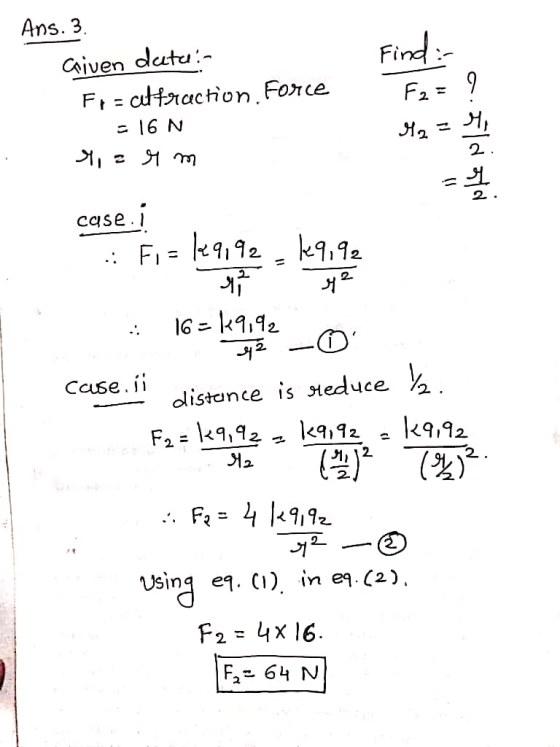 Ans. 3. Given duta - Fr= attraction. Force - 16 N 9 = rm a. 51 do ta case. 1 47 42 : 16 = kq,92 case.ii distance is reduce ka