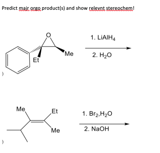 Predict mair argo product(s) and show relevnt stereochem! 1. LIAIH4 Мe 2. H2о Et ) Ме Et 1. Br2.H2O 2. NaOH Ме
