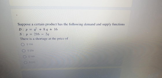 Suppose a certain product has the following demand and supply functions D: p = q? + 8 q + 16 216 24 There is a shortage at th