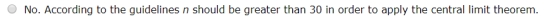 No. According to the guidelines n should be greater than 30 in order to apply the central limit theorem.