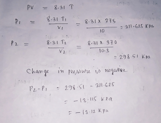 PV = 8.31 8:31 T / 1 & S 8.314 375 VI 2311.625 kpa 10 P2 = 8.31 T2 - 8.318 370 10.3 = 298.51 kpa Change in pressure is negatt