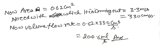 = 0-62 cm? = 330 cmp Now Area A speed with the the which His coming outz 3-3 mis Now volume flow rates 0-62 x 33.0 cm3 S. =