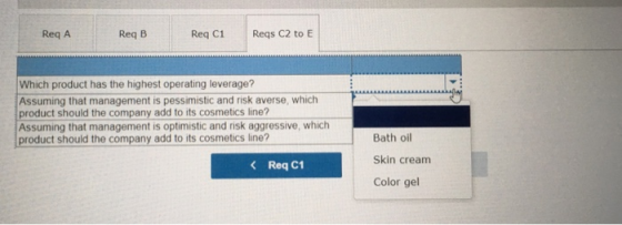 Req A Req B Req C1Reqs C2 to E Which product has the highest operating leverage? Assuming that management is pessimistic and risk averse, which product should the company add to its cosmetics line? Assuming that management is optimistic and risk aggressive, which product should the company add to its cosmetics line? Bath oil Skin cream Color gel K Req C