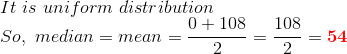 \\It\ is\ uniform\ distribution\\ So,\ median =mean =\frac{0+108}{2}=\frac{108}{2}=\boldsymbol{{\color{Red} 54}}