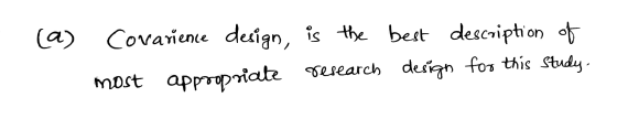 (a) Covarience design, is the best description of most appropriate research design for this study,
