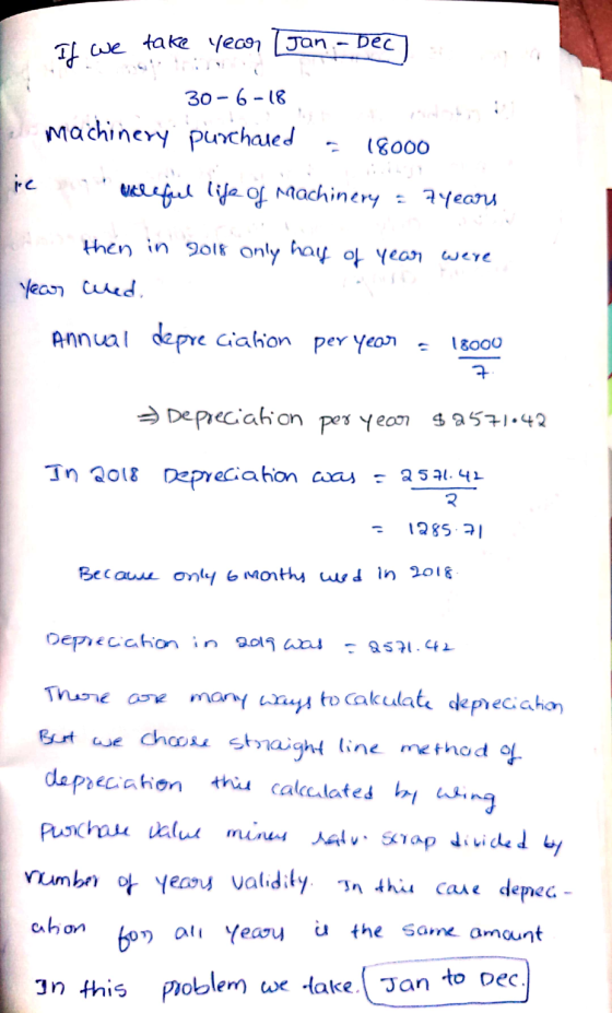If we take year [Jan. Dec 30-6-18 machinery purchased 18000 ic Mreful life of machinery = 7years then in 2018 only hay of yea
