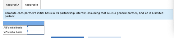 Required A Required B Compute each partners initial basis in its partnership interest, assuming that AB is a general partner