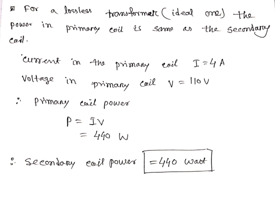 for a lossless transformate (ideal ene) the primarey Coil the Secondary is power in ceril Same I-4 A Coil v = 110V current i