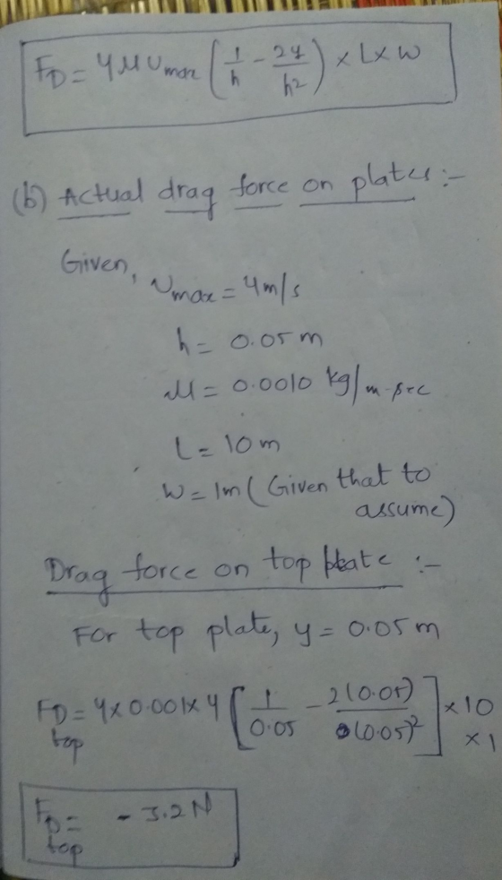 plates : Fo=YM umor xLxW (6) Actual drag force on Given, Umax = 4 m/s h = 0.05m all=0.0010 kg/m pec L=10m W=lm ( Given that t