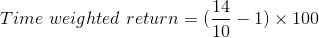 Time \ weighted \ return = (\frac{14}{10} -1) \times 100