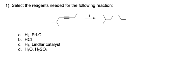 1) Select the reagents needed for the following reaction: a. H2, Pd-C b. HCI c. H2, Lindlar catalyst d. H2O, H2SO4