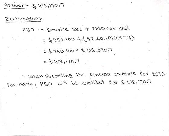 Answer: $418,170.7 Explanations - P.BO = service cost & Interest cost. . =$250,100 +($2,401,010.x 74.) : = $250,100 + $ 168,