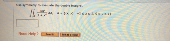 Use symmetry to evaluate the double integral. 5xy dA, R = {(x,y) 1-2 sxs 2,0 s y s 1} 1+x la Need Help? Read it Talk to a Tut