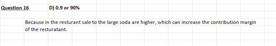 Question 16 D) 0.9 or 90% Because in the resturant sale to the large soda are higher, which can increase the contribution mar