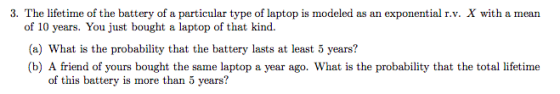 3. The lifetime of the battery of a particular type of laptop is modeled as an exponential r.v. X with a mean of 10 years. Yo