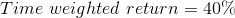 Time \ weighted \ return = 40 \%