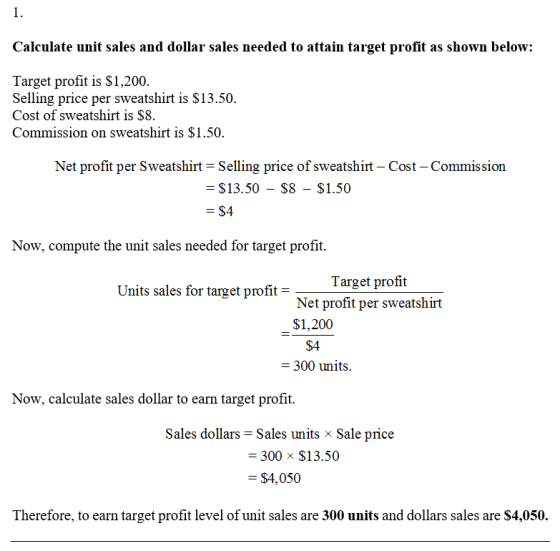 1. Calculate unit sales and dollar sales needed to attain target profit as shown below: Target profit is $1,200. Selling pric