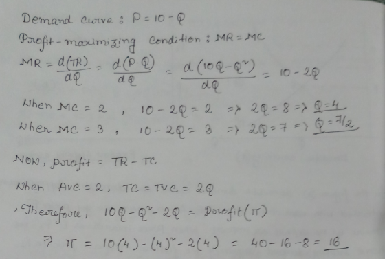 Demand Curve : P=10-Q Profit-maximizing condition : MR = Me MR = d(TR) = d (P. Q) d (10Q - Q = 10-20 aq de de hen me = a 10-2