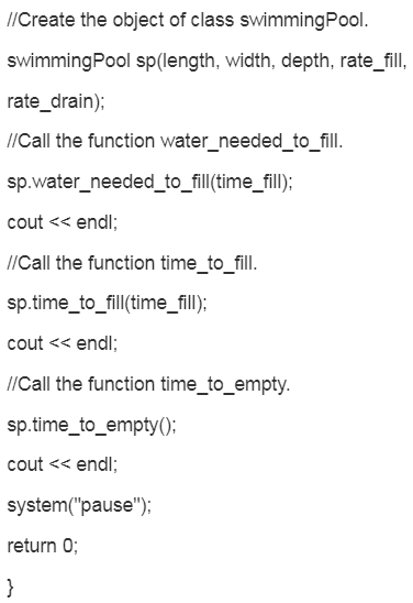 //Create the object of class swimming Pool swimming Pool sp(length, width, depth, rate_fill, rate_drain); //Call the function