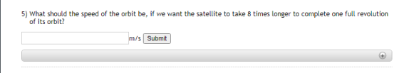 5) What should the speed of the orbit be, if we want the satellite to take 8 times longer to complete one full revolution of