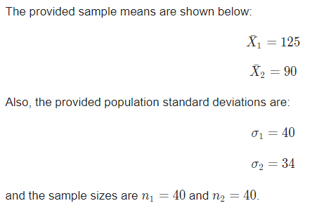The provided sample means are shown below: X1 = 125 X = 90 Also, the provided population standard deviations are: 01 = 40 02