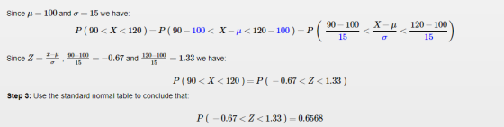Since μ-100 and σ 15 we have: P(90 < x-く120 )-P(90 _ 100 < X-μく120-100 ) =r(90-100 < 120 100 15 --μ , 15 100 Since Z 0.67 and 120 100 1.33 we have I 22, 一, , 15 P(90 < X < 120 ) P (-0.67 < Z <1.33 ) Step 3: Use the standard normal table to conclude that: P(-0.67<Z<1.33) 0.6568