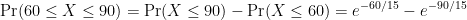 Pr(60 < X <90) = Pr(X <90) - Pr(x <60) = e-60/15--90/15