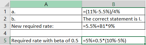 a. А B 1 =(11%-5.5%)/4% 2 b. The correct statement is I. 3 New required rate: =5.5%+B1*9% 4 5 Required rate with beta of 0.5