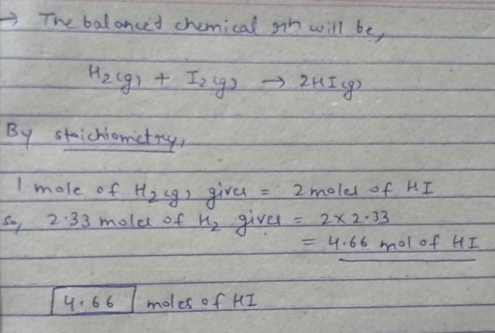 - The balanced chemical sih will be Ha egy & Izg) 2 H I go By stoichiometry, mole of H₂ g) gives = 2 molel of HI So, 2.33 mol