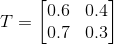 T=\begin{bmatrix} 0.6& 0.4\\ 0.7& 0.3\end{bmatrix}