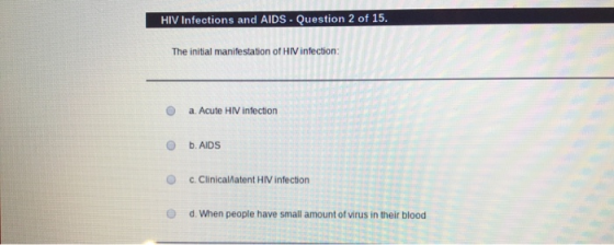 HIV Infections and AIDS - Question 2 of 15. The initial manifestation of HIV infection: a. Acute HIV infection b. AIDS c. Cli