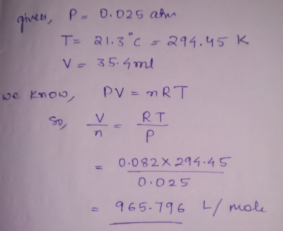 given, P = 0.025 ahn T= 21.3°C 5294.45k V=35.4me we know, PV = nRT = 0.082 X 299.45 0.025 - 965.796 / mole