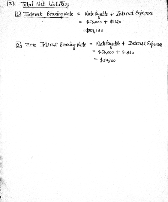 3). 1 Total Net Liability Interest Beasing Note = Note Payable + Interest Expenses = $56,000 + $1120 =$57,120 2. zero Interes