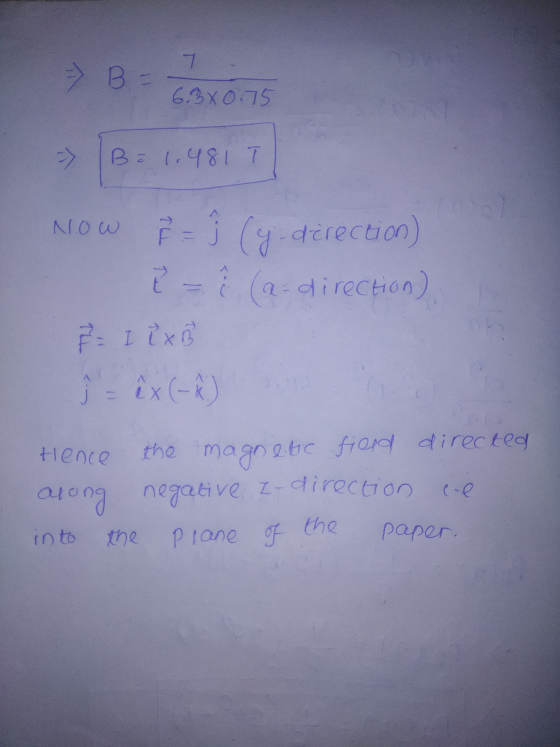 7 => B = 6.3x0.75 -> B² 1,481 Now † - i (y direction ľ - i (a direction) F = I lx B êx (-²) J = Hence the magnetic fierd dire