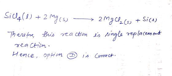 Sicht(e) + 2 mg (s) — 2mg C2 (s) + Si(K) Therefore, this reaction is single replacement reaction. Hence, option is correct.