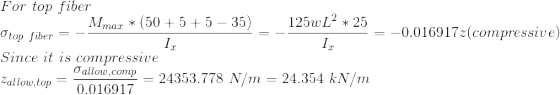 \\ For\ top \ fiber \\ \sigma_{top\ fiber}=-\frac{M_{max}*(50+5+5-35)}{I_x}=-\frac{125wL^2*25}{I_x}=- 0.016917z(compressive ) \\ Since\ it \ is \ compressive \\ z_{allow,top}=\frac{\sigma_{allow,comp}}{ 0.016917}= 24353.778\ N/m=24.354\ kN/m