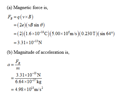 (a) Magnetic force is, F3 =9(vxB) =(2e) ( vB sin ) =(2)(1.6x10-1°C)(5.00x10m/s)(0.230T)(sin 64°) = 3.31x10-4N (b) Magnitude o