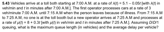 5.43 Vehicles arrive at a toll both starting at 7:00 A.M. at a rate of 1(t) = 5.1 – 0.05t [with (t) in veh/min and t in minut