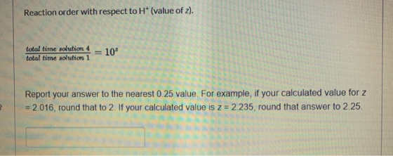 Reaction order with respect to H+ (value of z). total time solution 4 total time solution 1 10 Report your answer to the nea