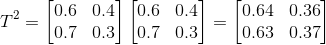 T^{2}=\begin{bmatrix} 0.6& 0.4\\ 0.7& 0.3\end{bmatrix}\begin{bmatrix} 0.6& 0.4\\ 0.7& 0.3\end{bmatrix}=\begin{bmatrix} 0.64& 0.36\\ 0.63& 0.37\end{bmatrix}