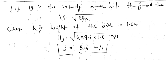 Let beforce hits the ground then o is the velocity V = V 2gh height where h of the ball - 1.6m U = V2x9.8 x 1.5 m/s 5.6 m/s g