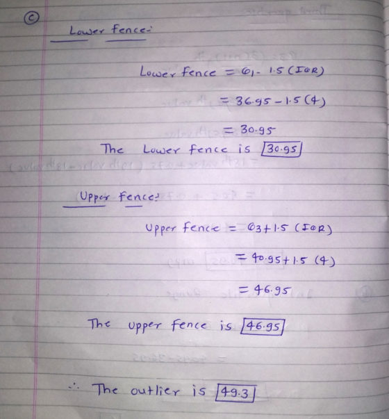 Lower fence Lower fence = 6 1.5 (IOR) = 36.95 -1.5 (4) The Lower = 30.95 fence is [30.95) Upper fence fro Upper fence = 63+15