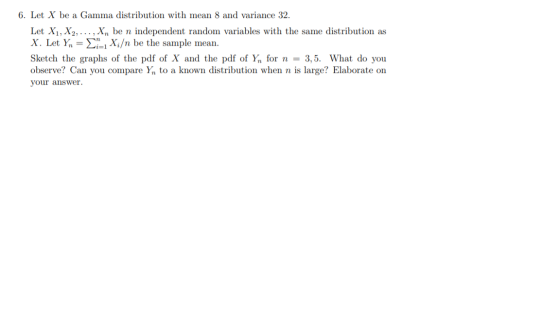 6. Let X be a Gamma distribution with mean 8 and variance 32. Let X1, X2, ..., Xn be n independent random variables with the