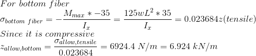 \\ For\ bottom \ fiber \\ \sigma_{bottom\ fiber}=-\frac{M_{max}*-35}{I_x}=\frac{125wL^2*35}{I_x}= 0.023684z(tensile ) \\ Since\ it \ is \ compressive \\ z_{allow,bottom}=\frac{\sigma_{allow,tensile}}{ 0.023684}=6924.4\ N/m=6.924\ kN/m