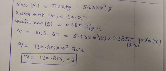 mass (m) = 5.23,kg = 5.23x103 g Raises temp. (AT) = 60.00 Specific Head (S) = 0.385 Ilgoc w = M.S.AT - 5.23 x 103 (9) X0385/)