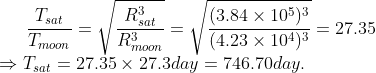 \frac{T_{sat}}{T_{moon}}=\sqrt{\frac{R^3_{sat}}{R^3_{moon}}} = \sqrt{\frac{(3.84\times10^5)^3}{(4.23\times 10^4)^3}}= 27.35\\ \Rightarrow T_{sat}=27.35\times 27.3 day = 746.70 day.