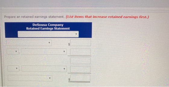 Prepare an retained earnings statement. (List items that increase retained earnings first.) DeSousa Company Retained Earnings