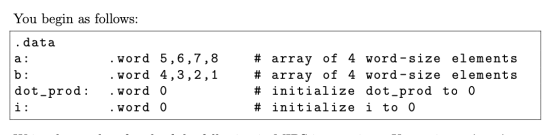 You begin as follows: .data a: b: dot-prod: . word 5,6,7,8 .word 4,3,2,1 .word 0 .word 0 # array of 4 word-size elements # ar