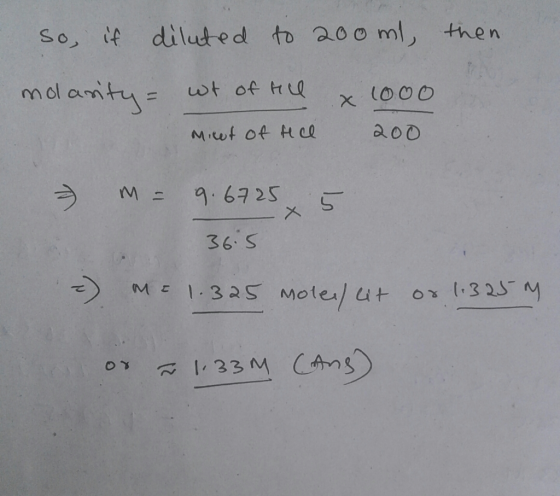 So, if diluted to 200 ml, then molarity = wt of till x 1000 Micet of rice 200 - M = 9.67255 36.5 ME 1.325 molef eit =) or 1.3
